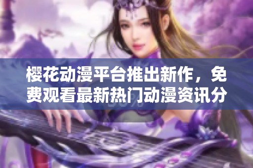 樱花动漫平台推出新作，免费观看最新热门动漫资讯分享