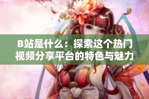 B站是什么：探索这个热门视频分享平台的特色与魅力
