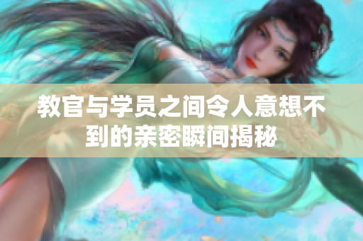 教官与学员之间令人意想不到的亲密瞬间揭秘
