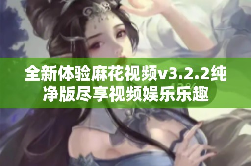 全新体验麻花视频v3.2.2纯净版尽享视频娱乐乐趣