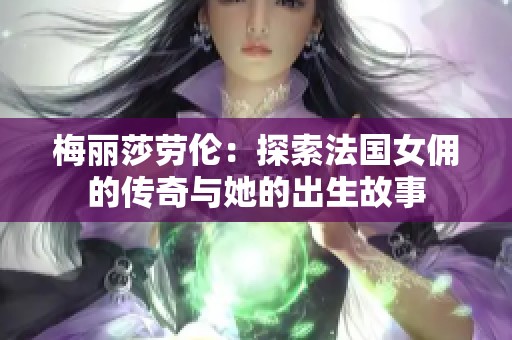 梅丽莎劳伦：探索法国女佣的传奇与她的出生故事