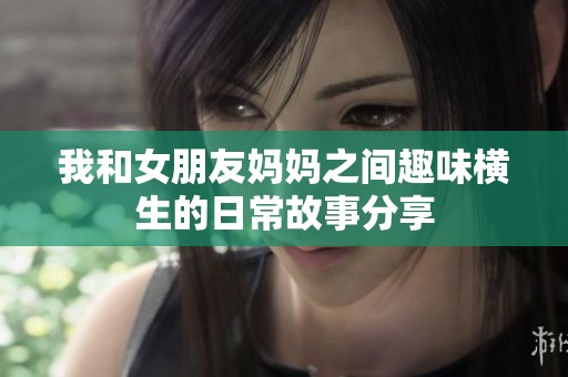 我和女朋友妈妈之间趣味横生的日常故事分享