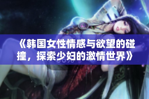 《韩国女性情感与欲望的碰撞，探索少妇的激情世界》