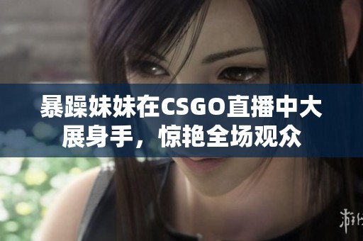 暴躁妹妹在CSGO直播中大展身手，惊艳全场观众
