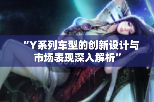 “Y系列车型的创新设计与市场表现深入解析”