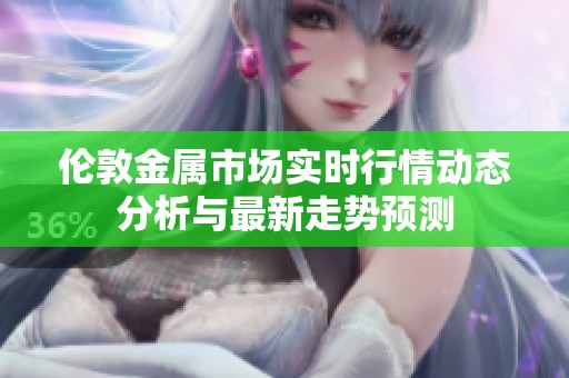 伦敦金属市场实时行情动态分析与最新走势预测