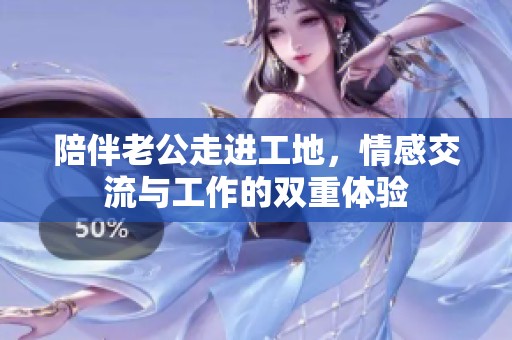 陪伴老公走进工地，情感交流与工作的双重体验