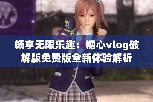 畅享无限乐趣：糖心vlog破解版免费版全新体验解析