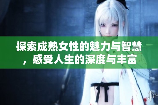 探索成熟女性的魅力与智慧，感受人生的深度与丰富