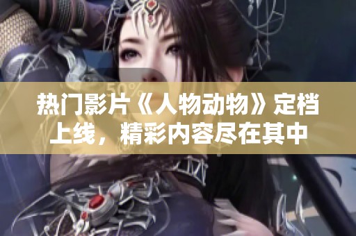 热门影片《人物动物》定档上线，精彩内容尽在其中