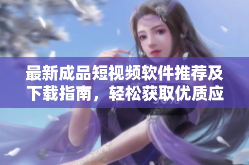 最新成品短视频软件推荐及下载指南，轻松获取优质应用