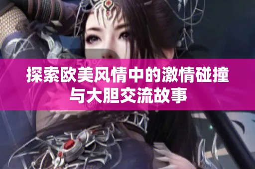 探索欧美风情中的激情碰撞与大胆交流故事