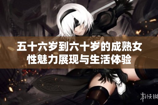 五十六岁到六十岁的成熟女性魅力展现与生活体验