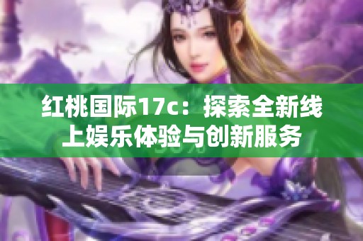红桃国际17c：探索全新线上娱乐体验与创新服务