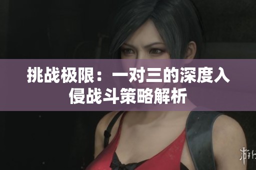 挑战极限：一对三的深度入侵战斗策略解析