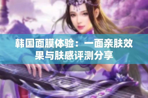 韩国面膜体验：一面亲肤效果与肤感评测分享