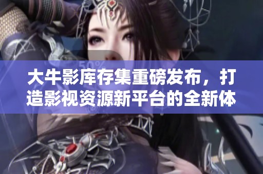 大牛影库存集重磅发布，打造影视资源新平台的全新体验