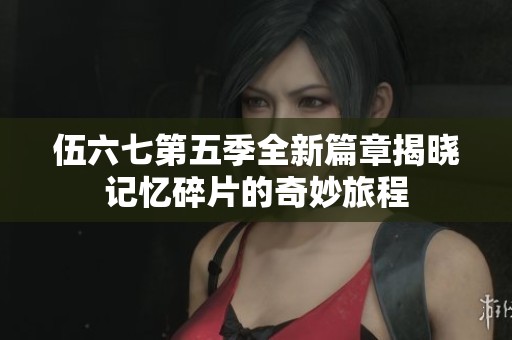 伍六七第五季全新篇章揭晓记忆碎片的奇妙旅程