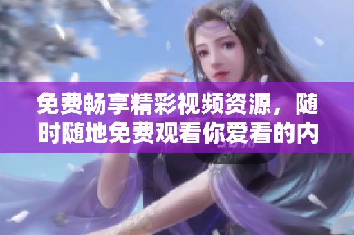 免费畅享精彩视频资源，随时随地免费观看你爱看的内容