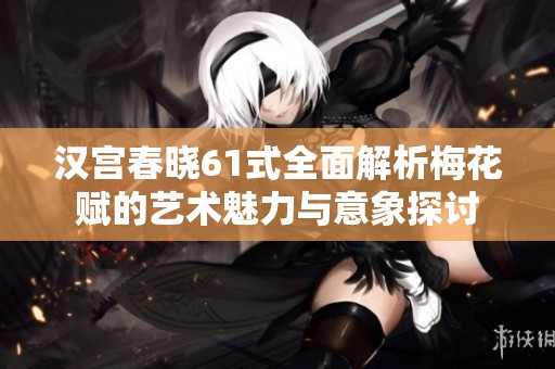 汉宫春晓61式全面解析梅花赋的艺术魅力与意象探讨