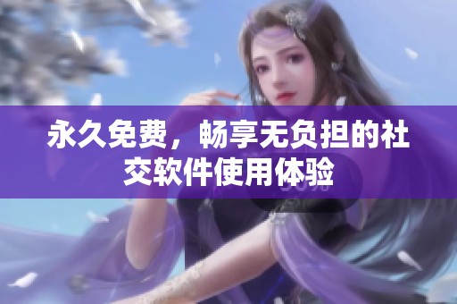 永久免费，畅享无负担的社交软件使用体验