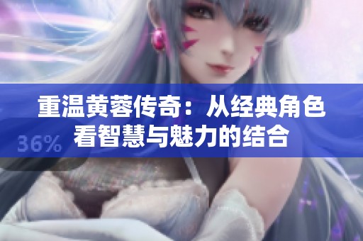 重温黄蓉传奇：从经典角色看智慧与魅力的结合