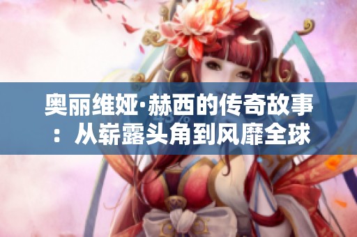 奥丽维娅·赫西的传奇故事：从崭露头角到风靡全球