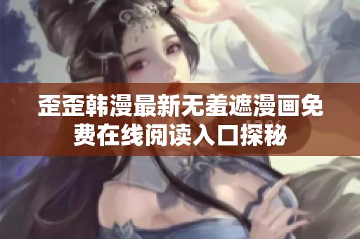 歪歪韩漫最新无羞遮漫画免费在线阅读入口探秘