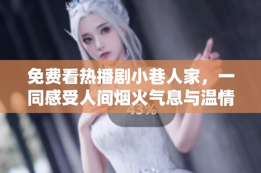 免费看热播剧小巷人家，一同感受人间烟火气息与温情故事