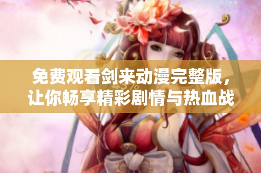 免费观看剑来动漫完整版，让你畅享精彩剧情与热血战斗