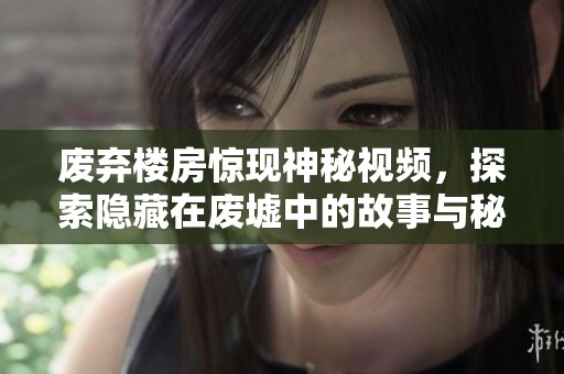 废弃楼房惊现神秘视频，探索隐藏在废墟中的故事与秘密