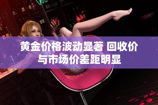 黄金价格波动显著 回收价与市场价差距明显