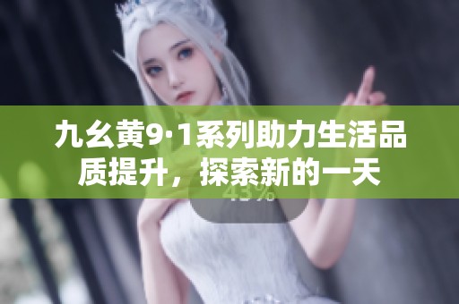 九幺黄9·1系列助力生活品质提升，探索新的一天
