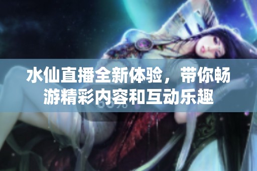 水仙直播全新体验，带你畅游精彩内容和互动乐趣