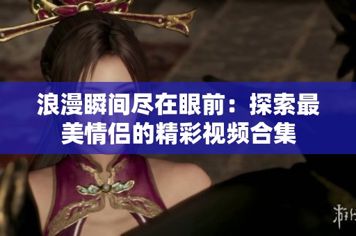 浪漫瞬间尽在眼前：探索最美情侣的精彩视频合集