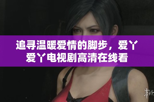追寻温暖爱情的脚步，爱丫爱丫电视剧高清在线看