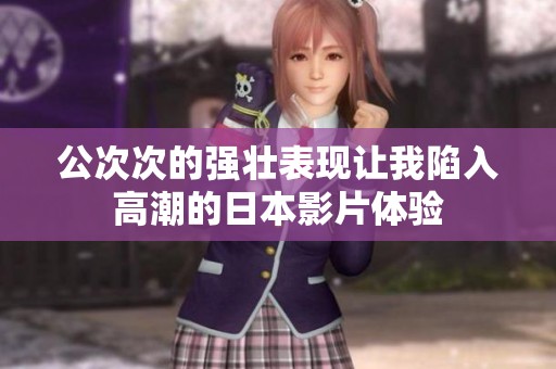 公次次的强壮表现让我陷入高潮的日本影片体验