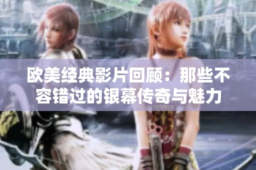 欧美经典影片回顾：那些不容错过的银幕传奇与魅力