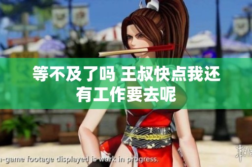 等不及了吗 王叔快点我还有工作要去呢