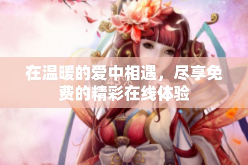 在温暖的爱中相遇，尽享免费的精彩在线体验
