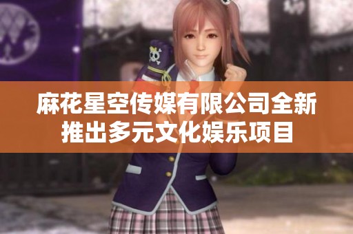 麻花星空传媒有限公司全新推出多元文化娱乐项目
