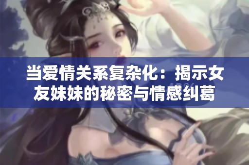 当爱情关系复杂化：揭示女友妹妹的秘密与情感纠葛