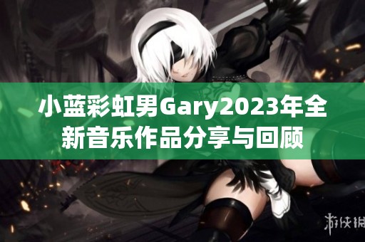 小蓝彩虹男Gary2023年全新音乐作品分享与回顾