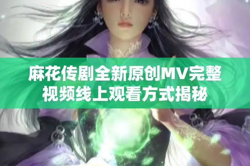 麻花传剧全新原创MV完整视频线上观看方式揭秘