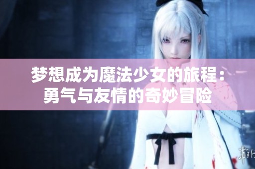 梦想成为魔法少女的旅程：勇气与友情的奇妙冒险