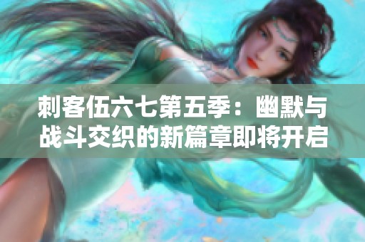 刺客伍六七第五季：幽默与战斗交织的新篇章即将开启