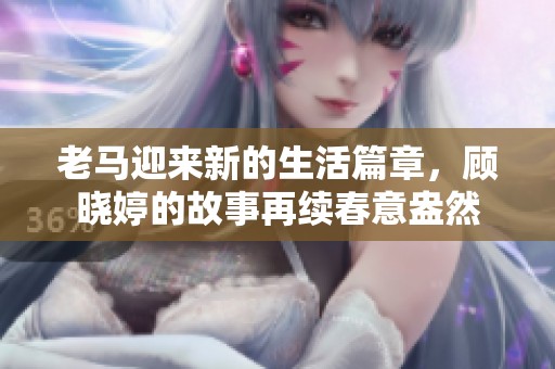 老马迎来新的生活篇章，顾晓婷的故事再续春意盎然