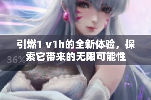 引燃1 v1h的全新体验，探索它带来的无限可能性
