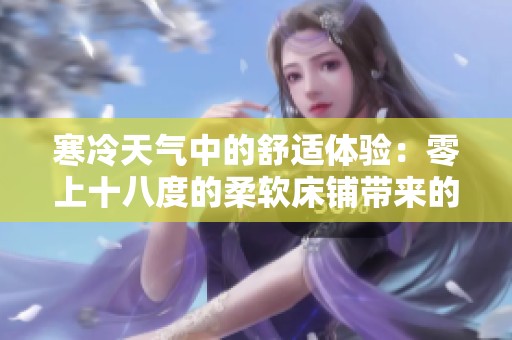 寒冷天气中的舒适体验：零上十八度的柔软床铺带来的温暖享受