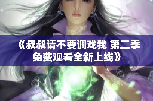 《叔叔请不要调戏我 第二季免费观看全新上线》